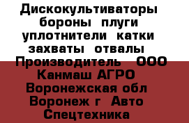 Дискокультиваторы, бороны, плуги, уплотнители, катки, захваты, отвалы › Производитель ­ ООО Канмаш АГРО - Воронежская обл., Воронеж г. Авто » Спецтехника   